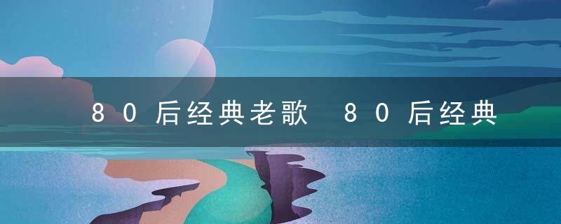 80后经典老歌 80后经典老歌介绍